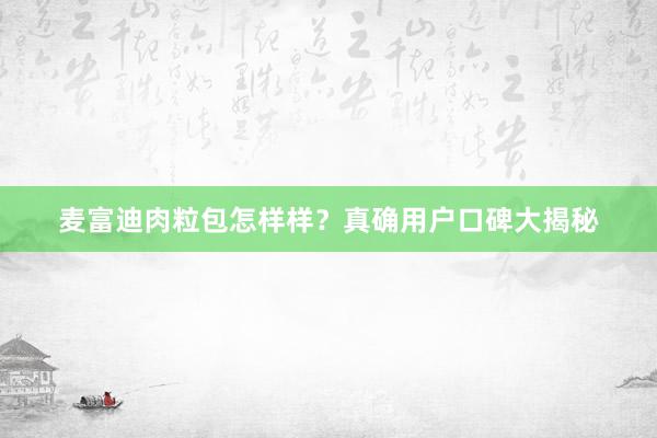 麦富迪肉粒包怎样样？真确用户口碑大揭秘