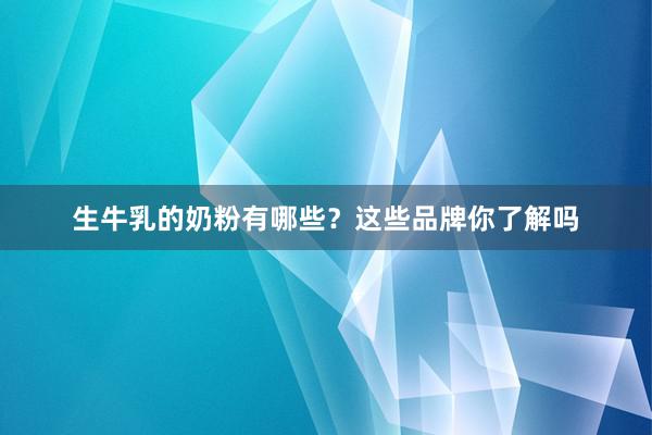 生牛乳的奶粉有哪些？这些品牌你了解吗
