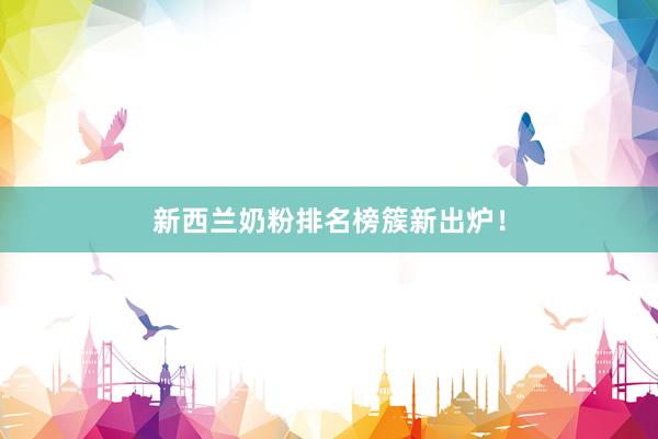新西兰奶粉排名榜簇新出炉！