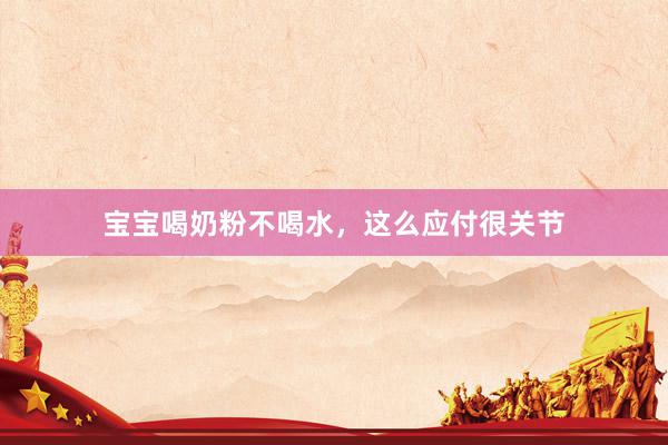 宝宝喝奶粉不喝水，这么应付很关节