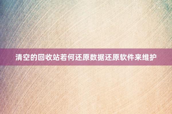 清空的回收站若何还原数据还原软件来维护