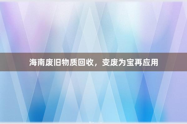 海南废旧物质回收，变废为宝再应用