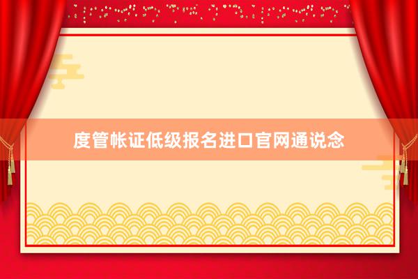 度管帐证低级报名进口官网通说念