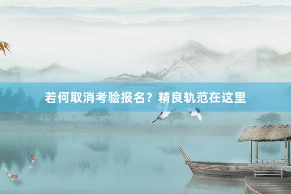 若何取消考验报名？精良轨范在这里