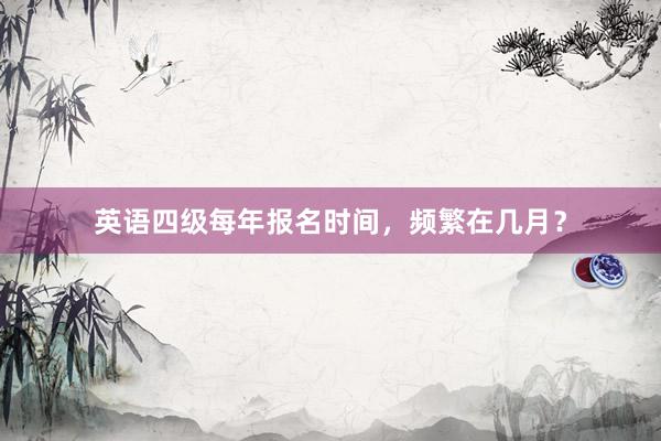 英语四级每年报名时间，频繁在几月？