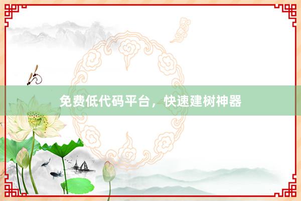 免费低代码平台，快速建树神器