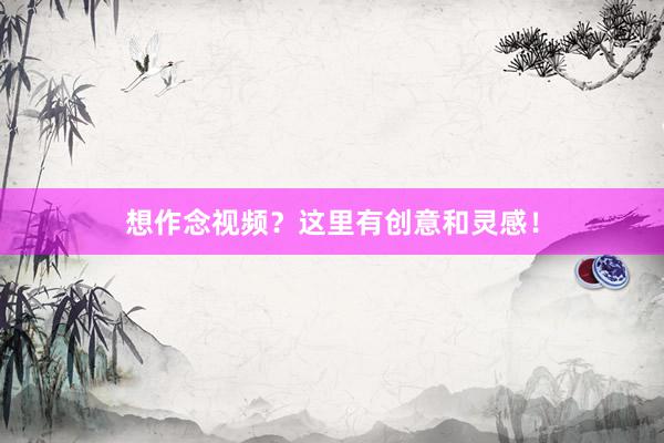 想作念视频？这里有创意和灵感！