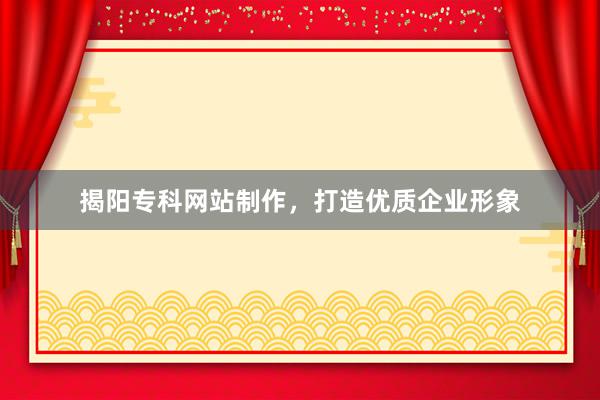 揭阳专科网站制作，打造优质企业形象