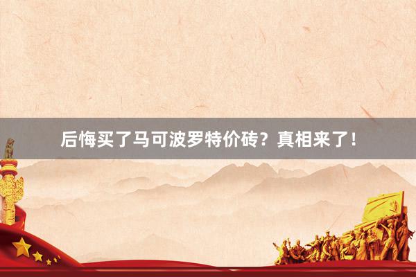 后悔买了马可波罗特价砖？真相来了！