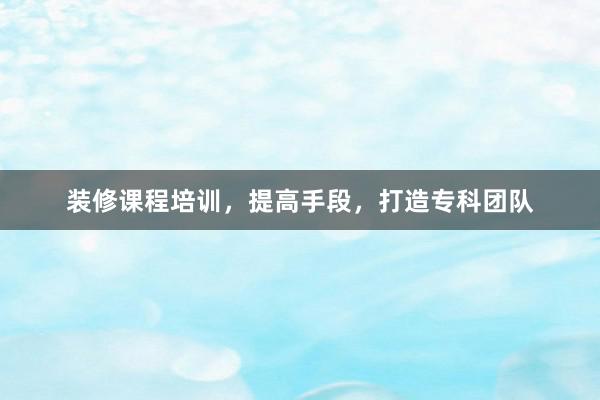 装修课程培训，提高手段，打造专科团队