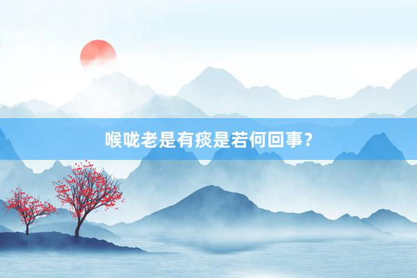 喉咙老是有痰是若何回事？