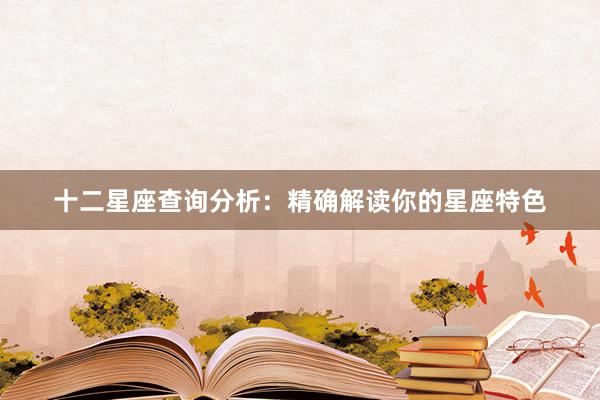 十二星座查询分析：精确解读你的星座特色